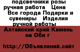 подсвечники розы ручная работа › Цена ­ 1 - Все города Подарки и сувениры » Изделия ручной работы   . Алтайский край,Камень-на-Оби г.